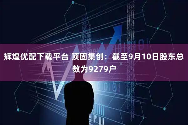 辉煌优配下载平台 顶固集创：截至9月10日股东总数为9279户