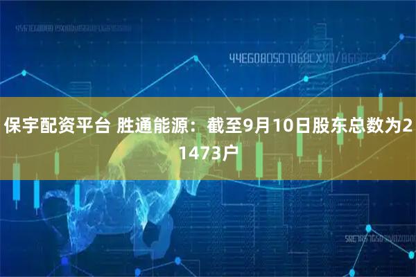 保宇配资平台 胜通能源：截至9月10日股东总数为21473户