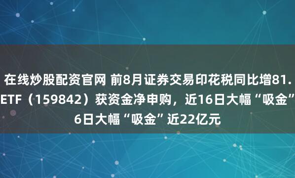 在线炒股配资官网 前8月证券交易印花税同比增81.7%，券商ETF（159842）获资金净申购，近16日大幅“吸金”近22亿元