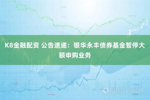 K8金融配资 公告速递：银华永丰债券基金暂停大额申购业务