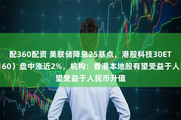 配360配资 美联储降息25基点，港股科技30ETF（513160）盘中涨近2%，机构：香港本地股有望受益于人民币升值