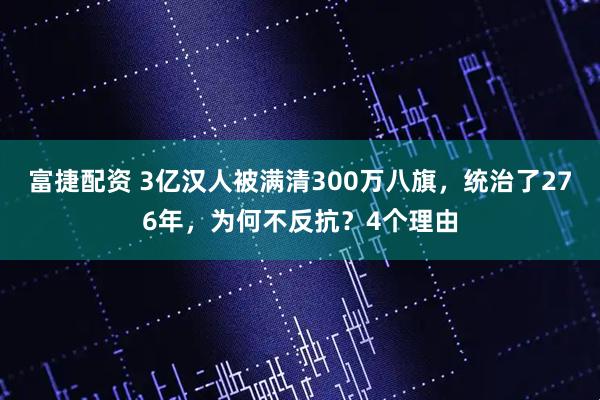 富捷配资 3亿汉人被满清300万八旗，统治了276年，为何不反抗？4个理由