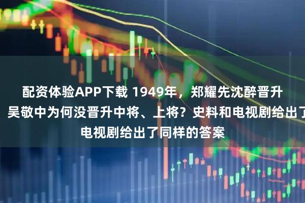 配资体验APP下载 1949年，郑耀先沈醉晋升少将、中将，吴敬中为何没晋升中将、上将？史料和电视剧给出了同样的答案