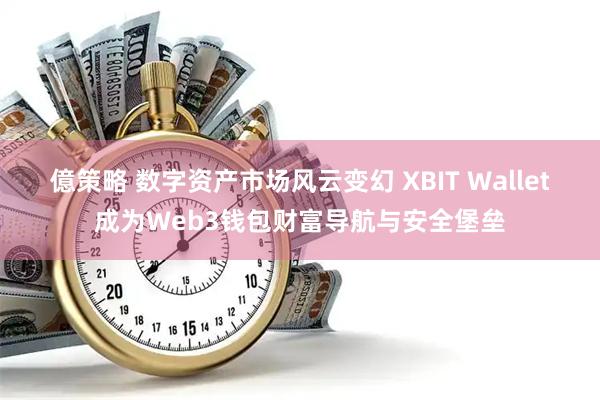 億策略 数字资产市场风云变幻 XBIT Wallet成为Web3钱包财富导航与安全堡垒