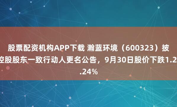 股票配资机构APP下载 瀚蓝环境（600323）披露控股股东一致行动人更名公告，9月30日股价下跌1.24%