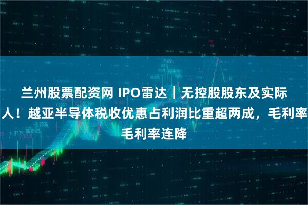 兰州股票配资网 IPO雷达｜无控股股东及实际控制人！越亚半导体税收优惠占利润比重超两成，毛利率连降