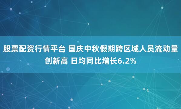 股票配资行情平台 国庆中秋假期跨区域人员流动量创新高 日均同比增长6.2%