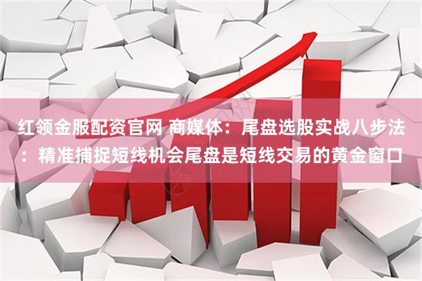 红领金服配资官网 商媒体：尾盘选股实战八步法：精准捕捉短线机会尾盘是短线交易的黄金窗口