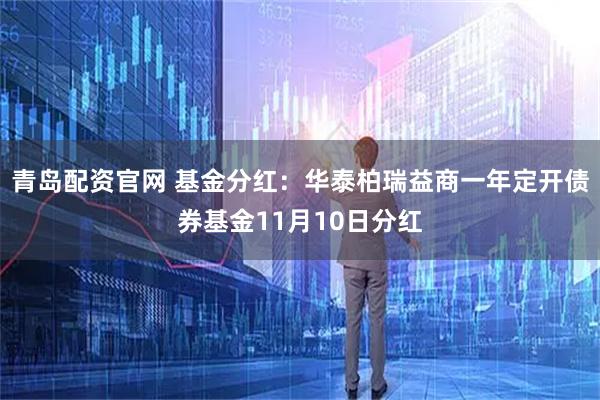 青岛配资官网 基金分红：华泰柏瑞益商一年定开债券基金11月10日分红