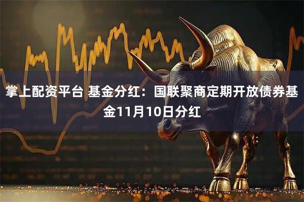 掌上配资平台 基金分红:国联聚商定期开放债券基金11月10日分红