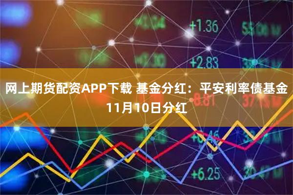 网上期货配资APP下载 基金分红：平安利率债基金11月10日分红