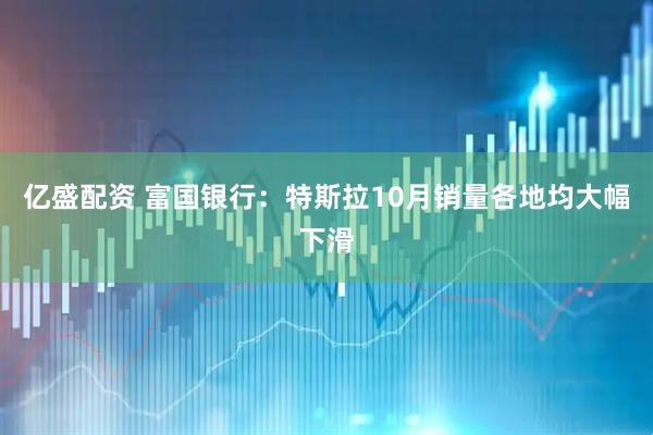 亿盛配资 富国银行：特斯拉10月销量各地均大幅下滑