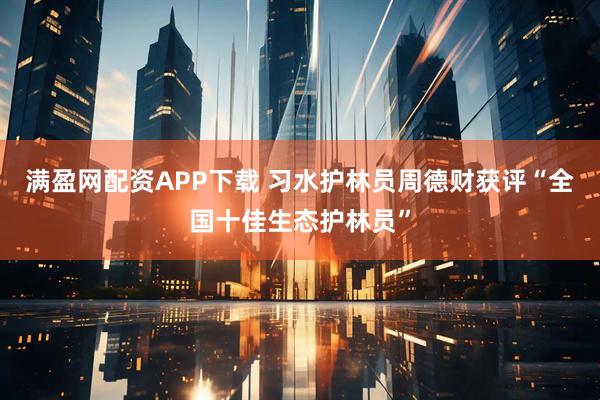 满盈网配资APP下载 习水护林员周德财获评“全国十佳生态护林员”