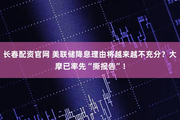 长春配资官网 美联储降息理由将越来越不充分?大摩已率先“撕报告”!
