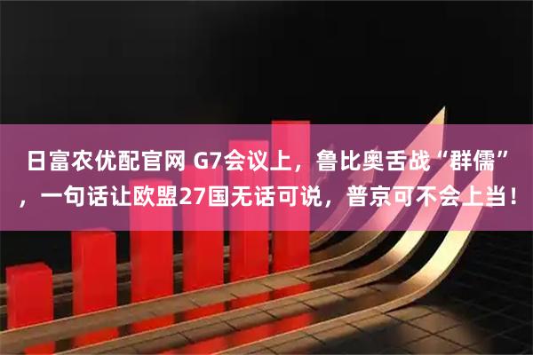 日富农优配官网 G7会议上，鲁比奥舌战“群儒”，一句话让欧盟27国无话可说，普京可不会上当！