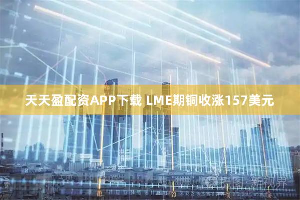 天天盈配资APP下载 LME期铜收涨157美元