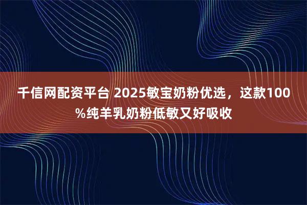 千信网配资平台 2025敏宝奶粉优选，这款100%纯羊乳奶粉低敏又好吸收