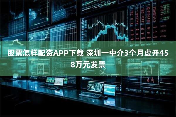股票怎样配资APP下载 深圳一中介3个月虚开458万元发票
