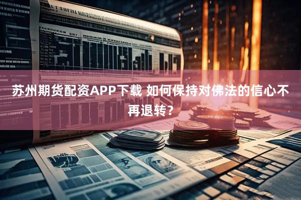 苏州期货配资APP下载 如何保持对佛法的信心不再退转？