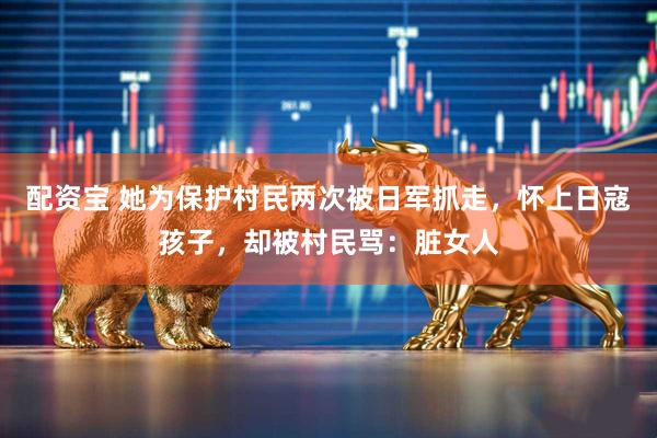 配资宝 她为保护村民两次被日军抓走，怀上日寇孩子，却被村民骂：脏女人
