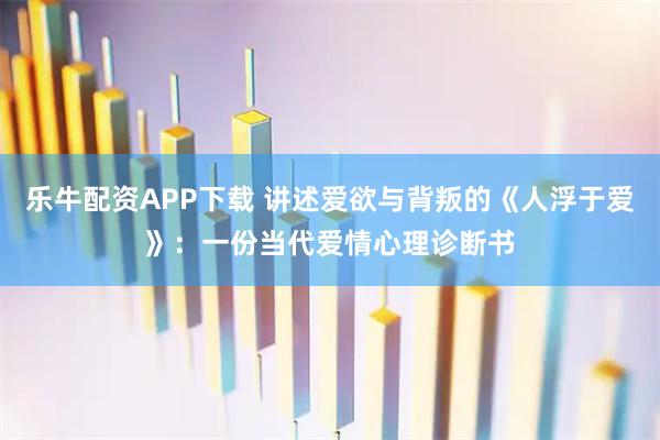 乐牛配资APP下载 讲述爱欲与背叛的《人浮于爱》：一份当代爱情心理诊断书