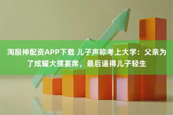 淘股神配资APP下载 儿子声称考上大学：父亲为了炫耀大摆宴席，最后逼得儿子轻生