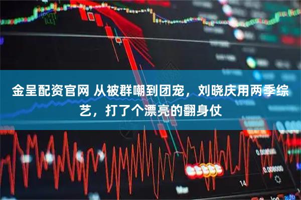 金呈配资官网 从被群嘲到团宠，刘晓庆用两季综艺，打了个漂亮的翻身仗