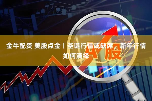 金牛配资 美股点金丨圣诞行情或缺席，新年行情如何演绎
