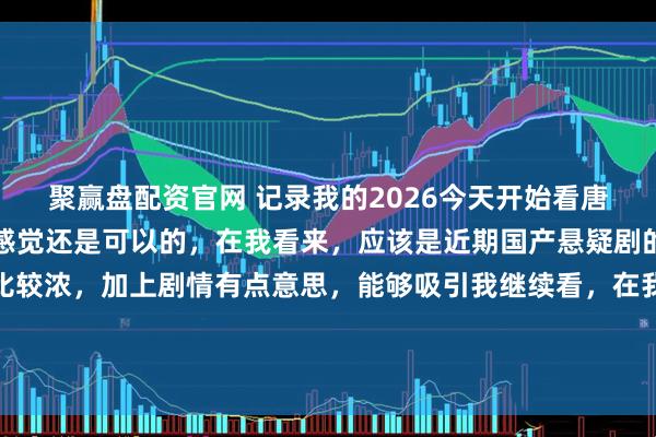 聚赢盘配资官网 记录我的2026今天开始看唐诡奇谭，刚看了几集，感觉还是可以的，在我看来，应该是近期国产悬疑剧的天花板了。悬疑氛围比较浓，加上剧情有点意思，能够吸引我继续看，在我看来，已经算是成功了。比起一些起了个悬疑或推理名称的剧，里面一半或一多半都是什么谈恋爱的无脑剧好多了。