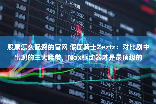 股票怎么配资的官网 假面骑士Zeztz：对比剧中出现的三大腰带，Nox驱动器才是最顶级的