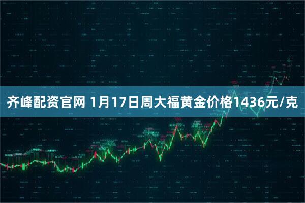 齐峰配资官网 1月17日周大福黄金价格1436元/克