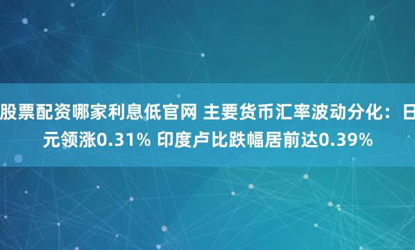 股票配资哪家利息低官网 主要货币汇率波动分化：日元领涨0.31% 印度卢比跌幅居前达0.39%
