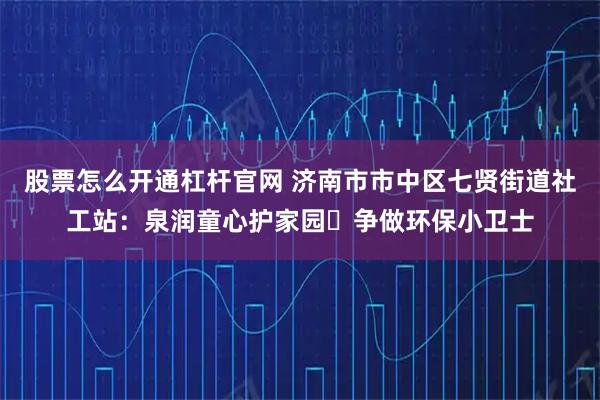 股票怎么开通杠杆官网 济南市市中区七贤街道社工站：泉润童心护家园・争做环保小卫士