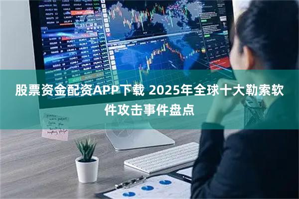 股票资金配资APP下载 2025年全球十大勒索软件攻击事件盘点