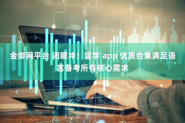 金御网平台 闭眼冲！留学 app 优质合集满足语言备考所有核心需求