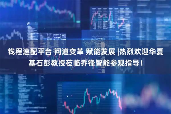 钱程速配平台 问道变革 赋能发展 |热烈欢迎华夏基石彭教授莅临乔锋智能参观指导！