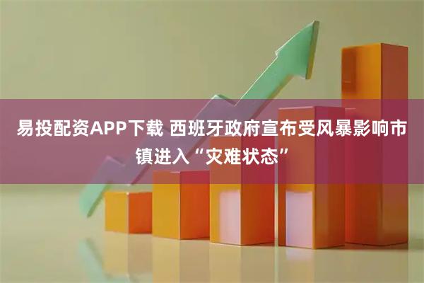 易投配资APP下载 西班牙政府宣布受风暴影响市镇进入“灾难状态”