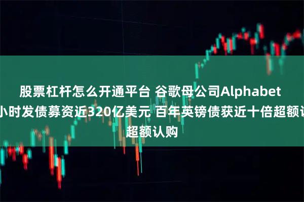 股票杠杆怎么开通平台 谷歌母公司Alphabet 24小时发债募资近320亿美元 百年英镑债获近十倍超额认购