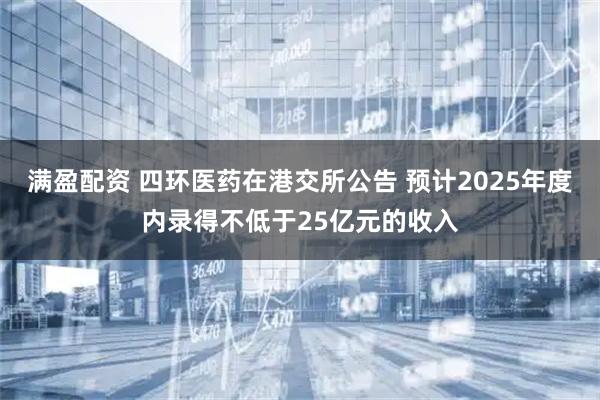 满盈配资 四环医药在港交所公告 预计2025年度内录得不低于25亿元的收入