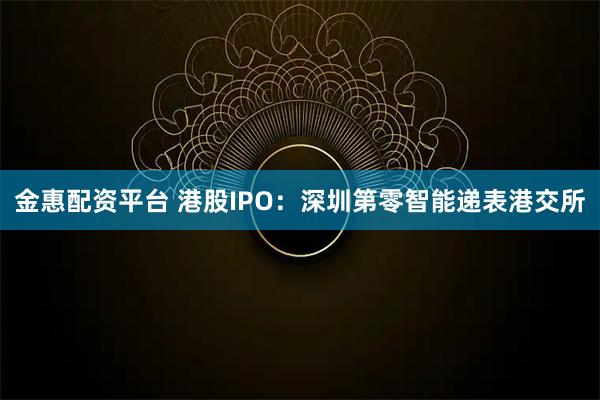 金惠配资平台 港股IPO：深圳第零智能递表港交所