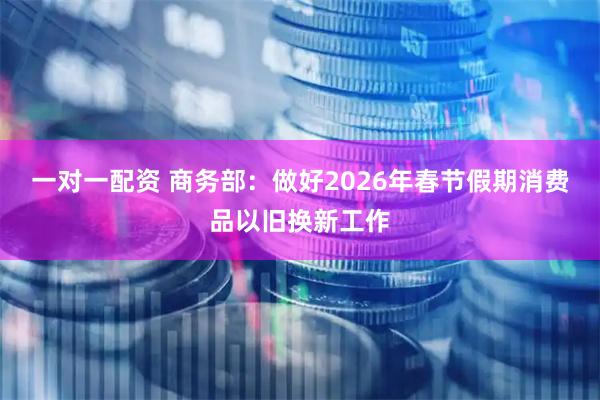 一对一配资 商务部：做好2026年春节假期消费品以旧换新工作