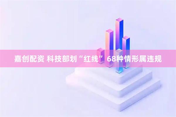 嘉创配资 科技部划“红线” 68种情形属违规