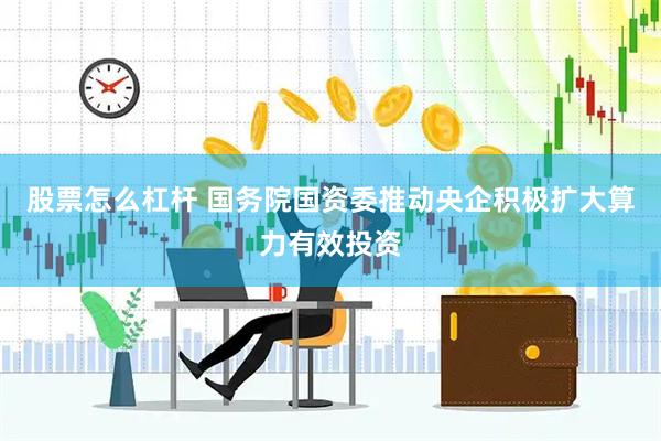 股票怎么杠杆 国务院国资委推动央企积极扩大算力有效投资