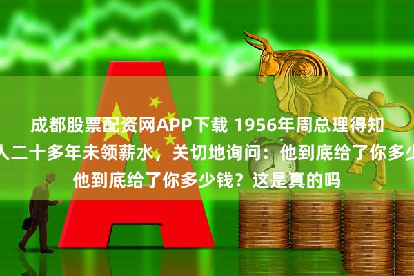 成都股票配资网APP下载 1956年周总理得知孙中山先生守灵人二十多年未领薪水，关切地询问：他到底给了你多少钱？这是真的吗