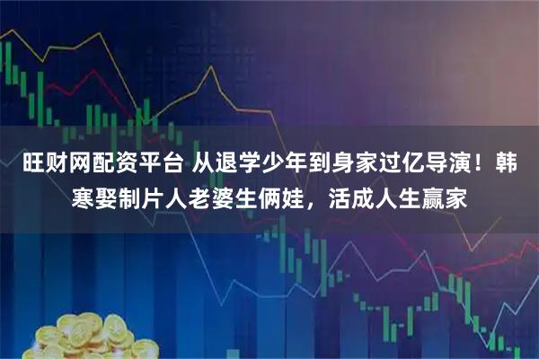 旺财网配资平台 从退学少年到身家过亿导演!韩寒娶制片人老婆生俩娃,活成人生赢家
