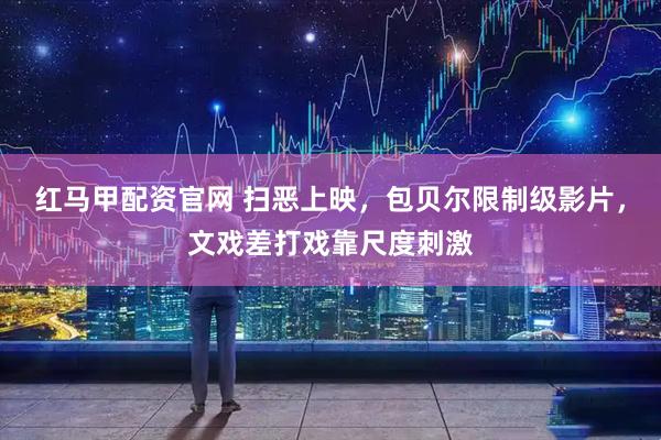 红马甲配资官网 扫恶上映,包贝尔限制级影片,文戏差打戏靠尺度刺激