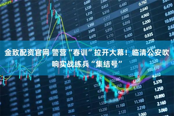 金致配资官网 警营“春训”拉开大幕！临清公安吹响实战练兵“集结号”
