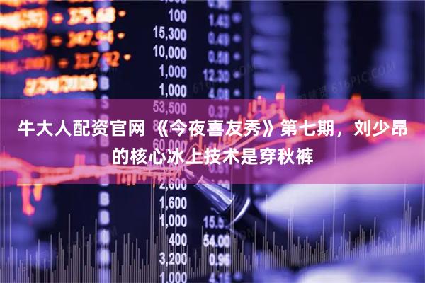 牛大人配资官网 《今夜喜友秀》第七期，刘少昂的核心冰上技术是穿秋裤