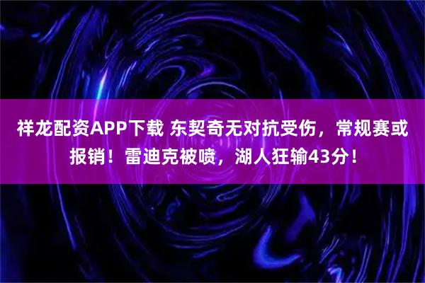 祥龙配资APP下载 东契奇无对抗受伤，常规赛或报销！雷迪克被喷，湖人狂输43分！