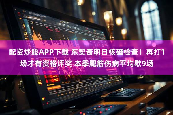 配资炒股APP下载 东契奇明日核磁检查！再打1场才有资格评奖 本季腿筋伤病平均歇9场